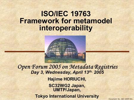 ISO/IEC 19763 Framework for metamodel interoperability Open Forum 2005 on Metadata Registries Day 3, Wednesday, April 13 th, 2005 Hajime HORIUCHI, SC32WG2.