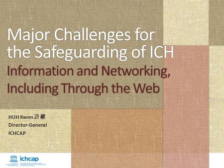 Major Challenges for the Safeguarding of ICH Information and Networking, Including Through the Web HUH Kwon 許權 Director-General ICHCAP.
