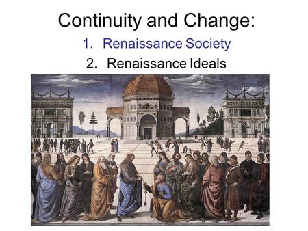 Continuity and Change: 1.Renaissance Society 2.Renaissance Ideals.