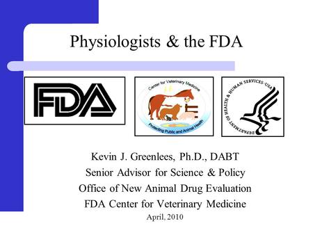 Physiologists & the FDA Kevin J. Greenlees, Ph.D., DABT Senior Advisor for Science & Policy Office of New Animal Drug Evaluation FDA Center for Veterinary.