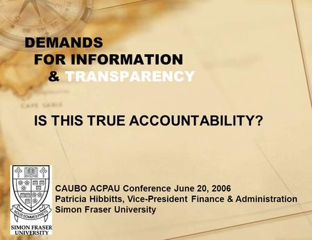 DEMANDS FOR INFORMATION & TRANSPARENCY IS THIS TRUE ACCOUNTABILITY? CAUBO ACPAU Conference June 20, 2006 Patricia Hibbitts, Vice-President Finance & Administration.
