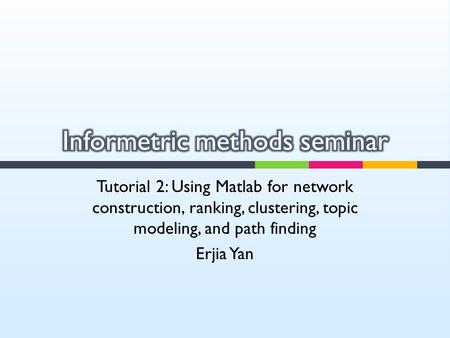 Tutorial 2: Using Matlab for network construction, ranking, clustering, topic modeling, and path finding Erjia Yan.
