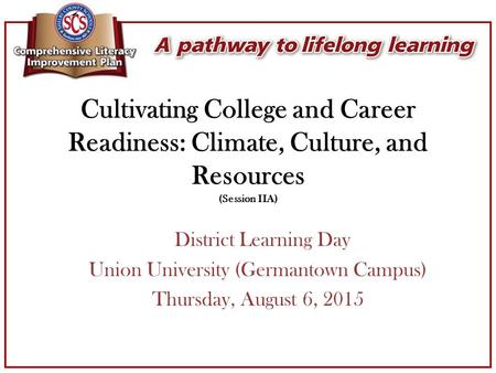 Cultivating College and Career Readiness: Climate, Culture, and Resources (Session IIA) District Learning Day Union University (Germantown Campus) Thursday,