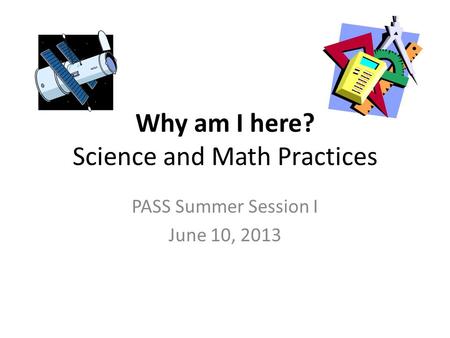 Why am I here? Science and Math Practices PASS Summer Session I June 10, 2013.