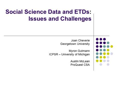 Social Science Data and ETDs: Issues and Challenges Joan Cheverie Georgetown University Myron Gutmann ICPSR – University of Michigan Austin McLean ProQuest.