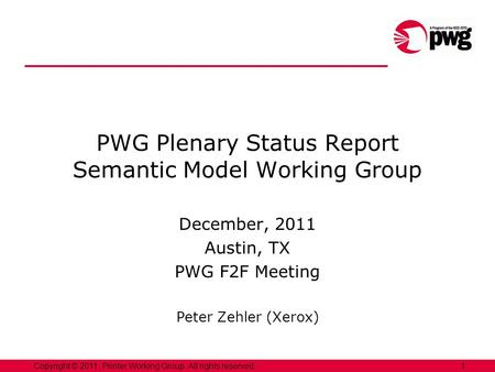 1Copyright © 2011, Printer Working Group. All rights reserved. PWG Plenary Status Report Semantic Model Working Group December, 2011 Austin, TX PWG F2F.