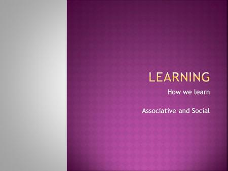 How we learn Associative and Social.  Associative Learning  Classical – Learn associations between 2 different stimuli  Operant – Learning associations.