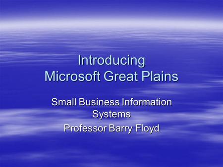 Introducing Microsoft Great Plains Small Business Information Systems Professor Barry Floyd.