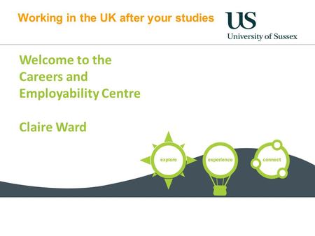 Working in the UK after your studies Welcome to the Careers and Employability Centre Claire Ward.