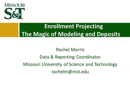 Enrollment Projecting The Magic of Modeling and Deposits Rachel Morris Data & Reporting Coordinator Missouri University of Science and Technology