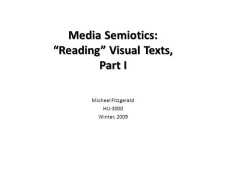 Media Semiotics: “Reading” Visual Texts, Part I Michael Fitzgerald HU-3000 Winter, 2009.