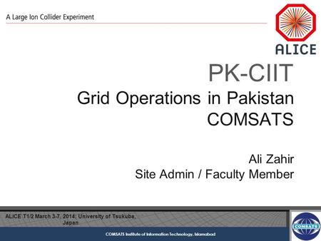 COMSATS Institute of Information Technology, Islamabad PK-CIIT Grid Operations in Pakistan COMSATS Ali Zahir Site Admin / Faculty Member ALICE T1/2 March.
