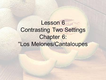 Lesson 6 Contrasting Two Settings Chapter 6: “Los Melones/Cantaloupes