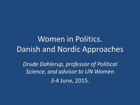 Women in Politics. Danish and Nordic Approaches Drude Dahlerup, professor of Political Science, and advisor to UN Women 3-4 June, 2015.