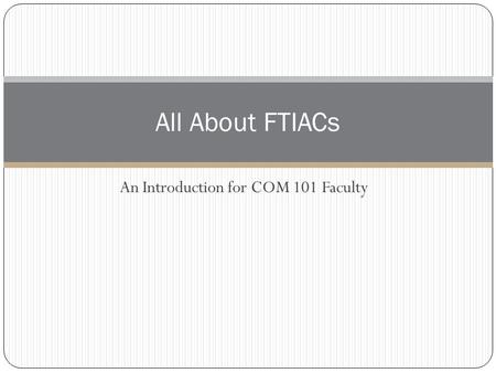 An Introduction for COM 101 Faculty All About FTIACs.