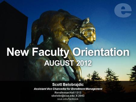 New Faculty Orientation AUGUST 2012 Scott Belobrajdic Assistant Vice Chancellor for Enrollment Management Rendleman Hall 1313 X 2043 siue.edu/factbook.