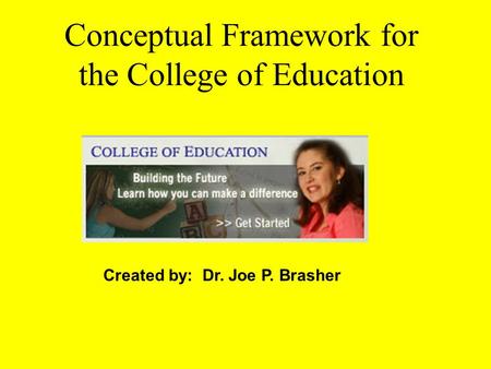 Conceptual Framework for the College of Education Created by: Dr. Joe P. Brasher.