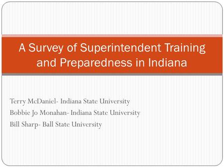 Terry McDaniel- Indiana State University Bobbie Jo Monahan- Indiana State University Bill Sharp- Ball State University A Survey of Superintendent Training.
