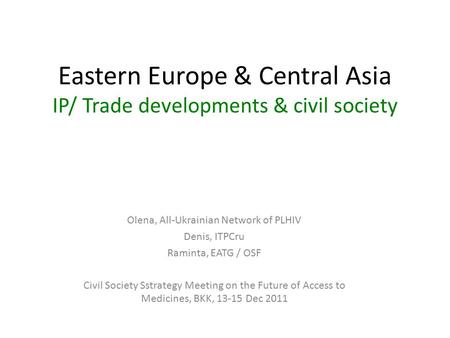 Eastern Europe & Central Asia IP/ Trade developments & civil society Olena, All-Ukrainian Network of PLHIV Denis, ITPCru Raminta, EATG / OSF Civil Society.