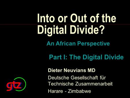 Into or Out of the Digital Divide? Dieter Neuvians MD Deutsche Gesellschaft für Technische Zusammenarbeit Harare - Zimbabwe An African Perspective Part.