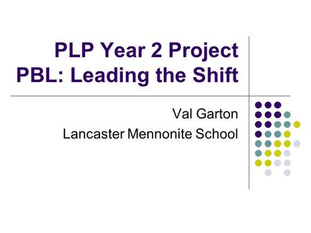 PLP Year 2 Project PBL: Leading the Shift Val Garton Lancaster Mennonite School.