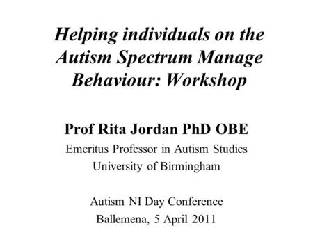 Helping individuals on the Autism Spectrum Manage Behaviour: Workshop Prof Rita Jordan PhD OBE Emeritus Professor in Autism Studies University of Birmingham.