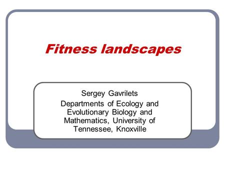 Fitness landscapes Sergey Gavrilets Departments of Ecology and Evolutionary Biology and Mathematics, University of Tennessee, Knoxville.