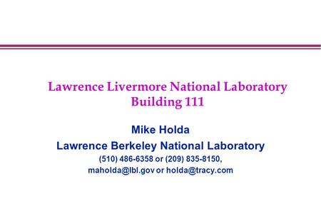 Lawrence Livermore National Laboratory Building 111 Mike Holda Lawrence Berkeley National Laboratory (510) 486-6358 or (209) 835-8150,