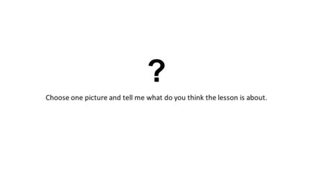 ? Choose one picture and tell me what do you think the lesson is about.