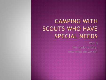 Part B We made it here, now what do we do?. To empower the Scout, Parents, Leaders, and Camp Staff with tools to help face challenges Special Needs Scouts.
