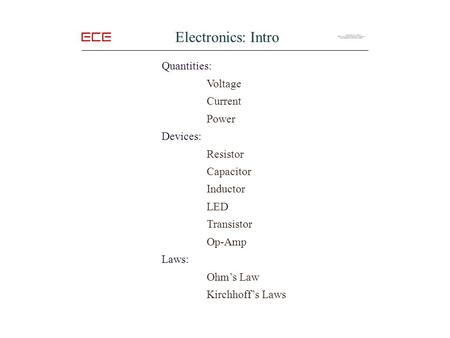 Electronics: Intro Quantities: Voltage Current Power Devices: Resistor Capacitor Inductor LED Transistor Op-Amp Laws: Ohm’s Law Kirchhoff’s Laws.