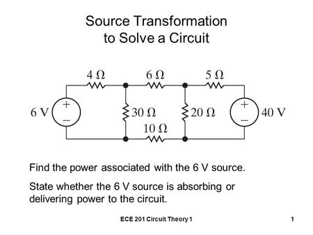 ECE 201 Circuit Theory 11 Source Transformation to Solve a Circuit Find the power associated with the 6 V source. State whether the 6 V source is absorbing.