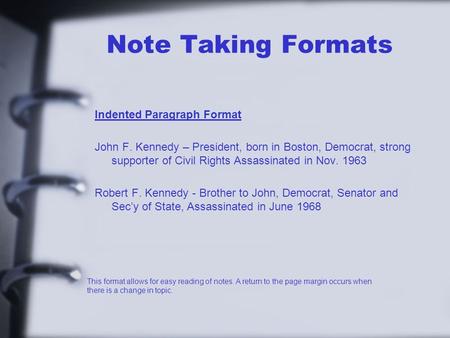Note Taking Formats Indented Paragraph Format John F. Kennedy – President, born in Boston, Democrat, strong supporter of Civil Rights Assassinated in Nov.