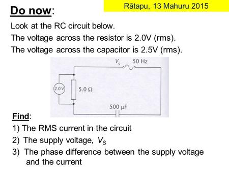Look at the RC circuit below. The voltage across the resistor is 2.0V (rms). The voltage across the capacitor is 2.5V (rms). Do now: Rātapu, 13 Mahuru.