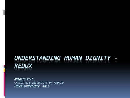 UNDERStANDING HUMAN DIGNITY -REDUX Antonio Pele Carlos III University of Madrid LUMEN CONFERENCE -2012.