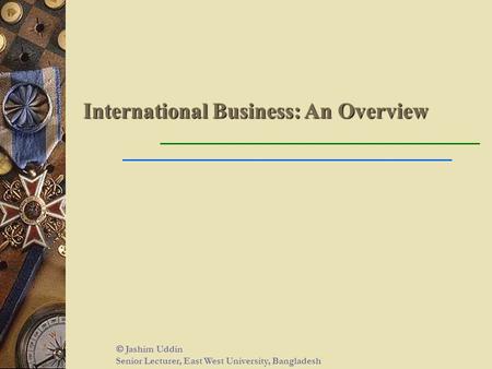 International Business: An Overview  Jashim Uddin Senior Lecturer, East West University, Bangladesh.
