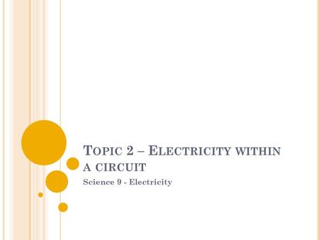 T OPIC 2 – E LECTRICITY WITHIN A CIRCUIT Science 9 - Electricity.