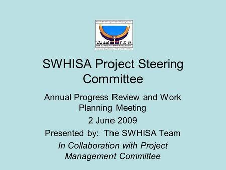 SWHISA Project Steering Committee Annual Progress Review and Work Planning Meeting 2 June 2009 Presented by: The SWHISA Team In Collaboration with Project.