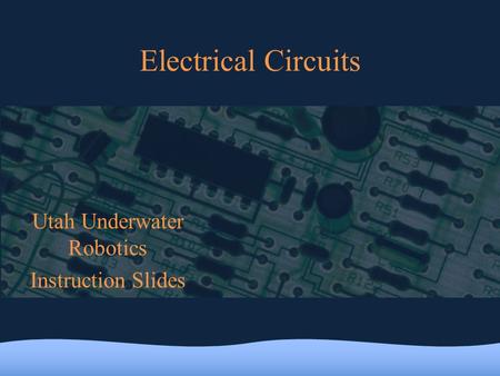 Electrical Circuits Utah Underwater Robotics Instruction Slides.