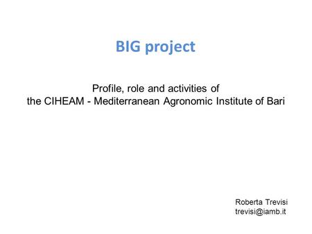 Profile, role and activities of the CIHEAM - Mediterranean Agronomic Institute of Bari BIG project Roberta Trevisi