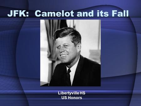 JFK: Camelot and its Fall Libertyville HS US Honors.