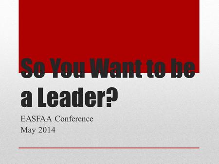 So You Want to be a Leader? EASFAA Conference May 2014.