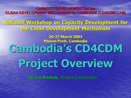 CAPACITY DEVELOPMENT for the CLEAN DEVELOPMENT MECHANISM for CAMBODIA (CD4CDM-CAM) National Workshop on Capacity Development for the Clean Development.