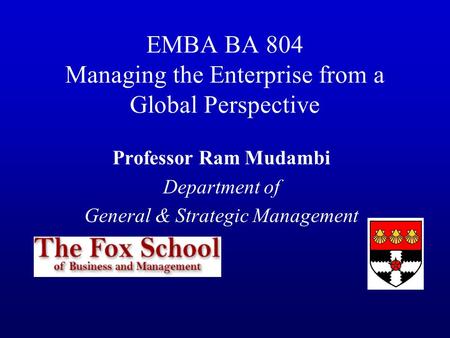 EMBA BA 804 Managing the Enterprise from a Global Perspective Professor Ram Mudambi Department of General & Strategic Management.
