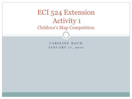 CAROLINE BAUM JANUARY 17, 2010 ECI 524 Extension Activity 1 Children's Map Competition.