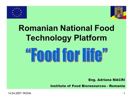 14.04.2007 - ROMA1 Romanian National Food Technology Platform Eng. Adriana MACRI Institute of Food Bioresources - Romania.