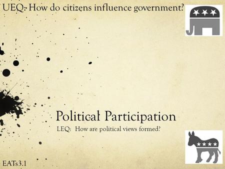 Political Participation LEQ: How are political views formed? UEQ: How do citizens influence government? EATs3.1.