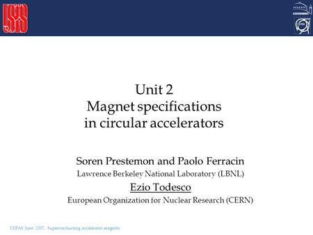 USPAS June 2007, Superconducting accelerator magnets Unit 2 Magnet specifications in circular accelerators Soren Prestemon and Paolo Ferracin Lawrence.