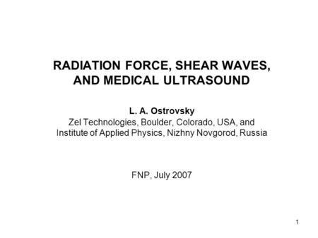 1 RADIATION FORCE, SHEAR WAVES, AND MEDICAL ULTRASOUND L. A. Ostrovsky Zel Technologies, Boulder, Colorado, USA, and Institute of Applied Physics, Nizhny.