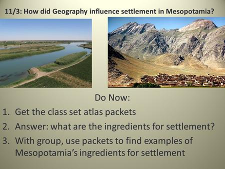 11/3: How did Geography influence settlement in Mesopotamia? Do Now: 1.Get the class set atlas packets 2.Answer: what are the ingredients for settlement?